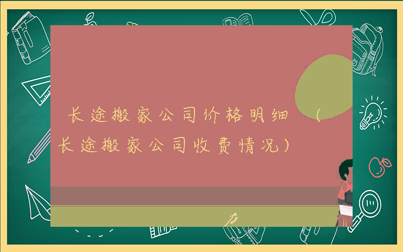 长途搬家公司价格明细 (长途搬家公司收费情况)